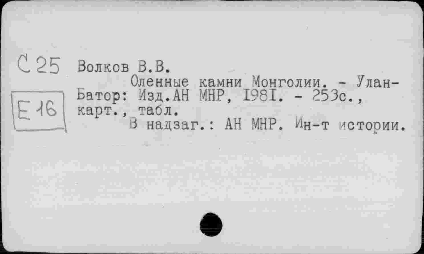 ﻿Волков В.В.
Оленньїе камни Монголии. - Улан-Батор: Изд.АН МНР, 1981. - 253с., карт., табл.
В надзаг.: АН МНР. Ин-т истории.